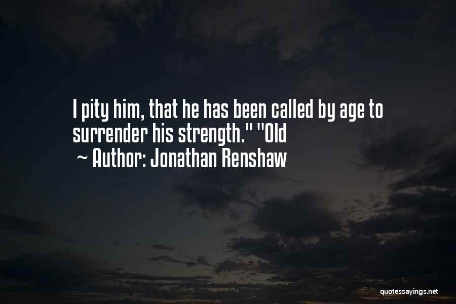 Jonathan Renshaw Quotes: I Pity Him, That He Has Been Called By Age To Surrender His Strength. Old