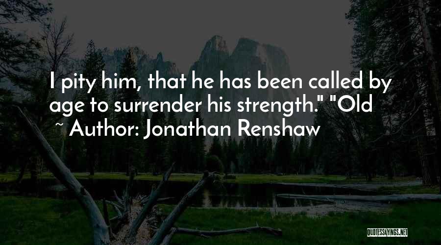 Jonathan Renshaw Quotes: I Pity Him, That He Has Been Called By Age To Surrender His Strength. Old