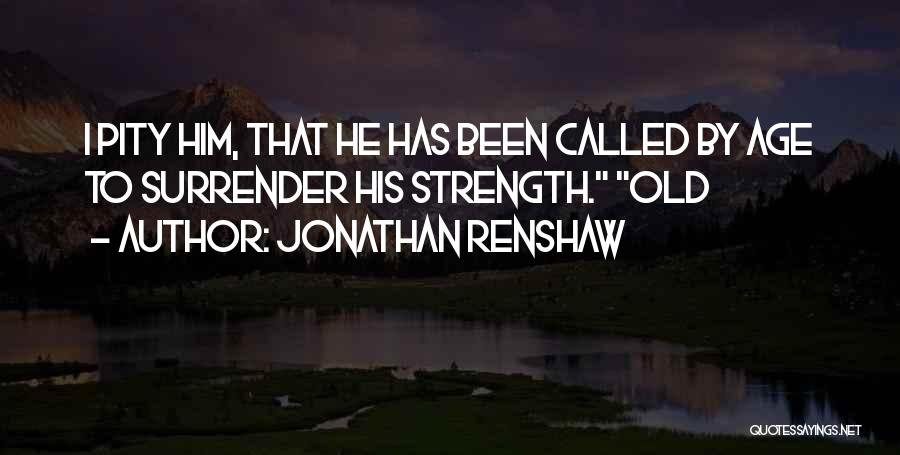 Jonathan Renshaw Quotes: I Pity Him, That He Has Been Called By Age To Surrender His Strength. Old