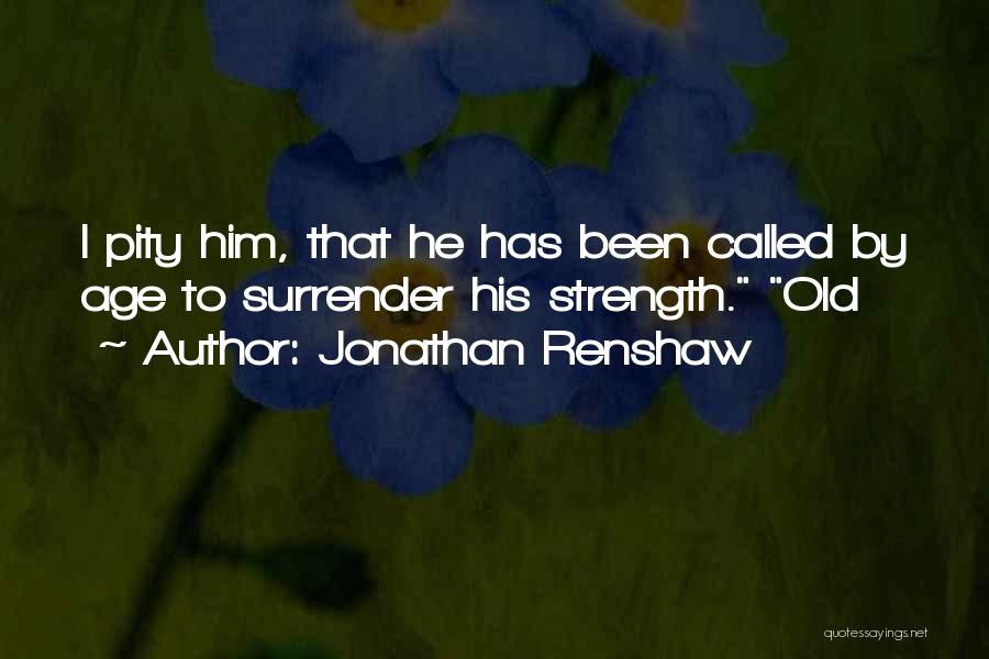 Jonathan Renshaw Quotes: I Pity Him, That He Has Been Called By Age To Surrender His Strength. Old