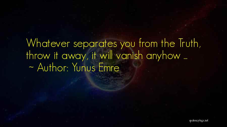 Yunus Emre Quotes: Whatever Separates You From The Truth, Throw It Away, It Will Vanish Anyhow ...