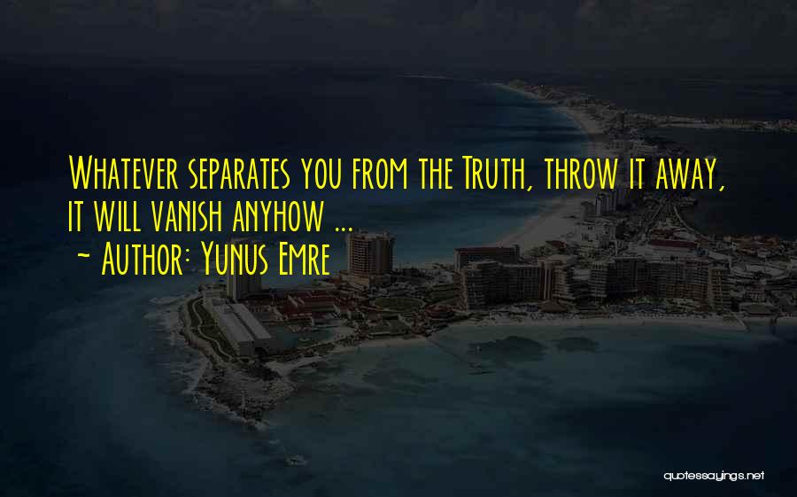 Yunus Emre Quotes: Whatever Separates You From The Truth, Throw It Away, It Will Vanish Anyhow ...