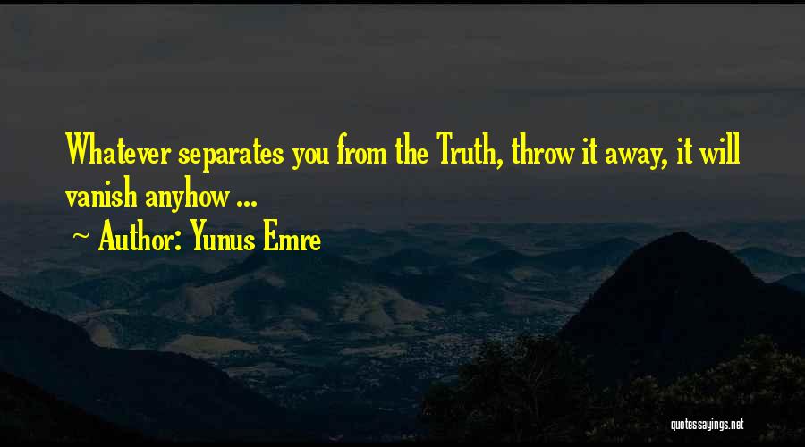 Yunus Emre Quotes: Whatever Separates You From The Truth, Throw It Away, It Will Vanish Anyhow ...