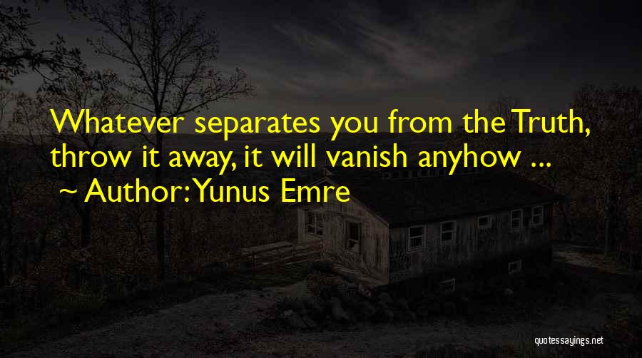 Yunus Emre Quotes: Whatever Separates You From The Truth, Throw It Away, It Will Vanish Anyhow ...