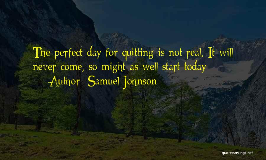 Samuel Johnson Quotes: The Perfect Day For Quitting Is Not Real. It Will Never Come, So Might As Well Start Today