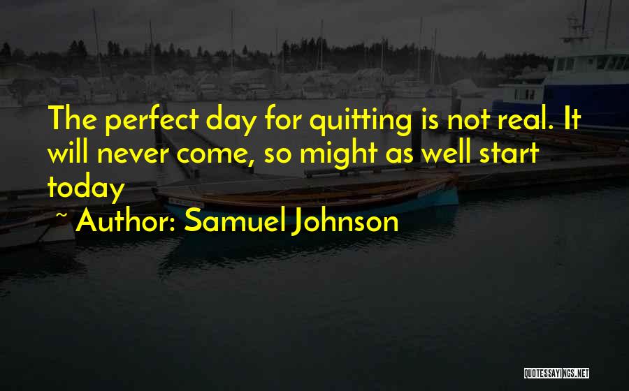 Samuel Johnson Quotes: The Perfect Day For Quitting Is Not Real. It Will Never Come, So Might As Well Start Today