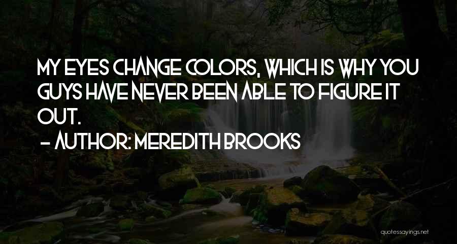 Meredith Brooks Quotes: My Eyes Change Colors, Which Is Why You Guys Have Never Been Able To Figure It Out.