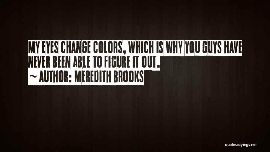 Meredith Brooks Quotes: My Eyes Change Colors, Which Is Why You Guys Have Never Been Able To Figure It Out.