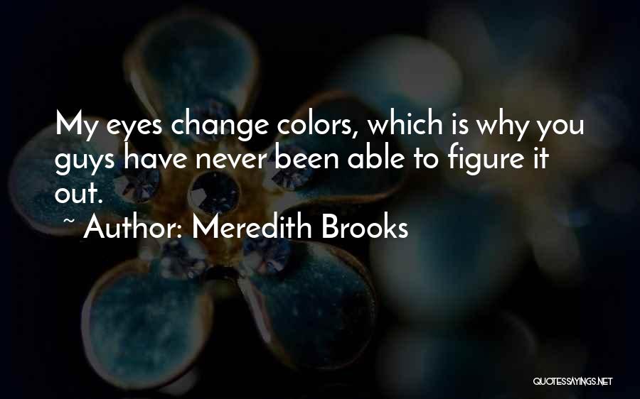 Meredith Brooks Quotes: My Eyes Change Colors, Which Is Why You Guys Have Never Been Able To Figure It Out.