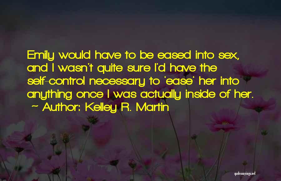 Kelley R. Martin Quotes: Emily Would Have To Be Eased Into Sex, And I Wasn't Quite Sure I'd Have The Self-control Necessary To 'ease'