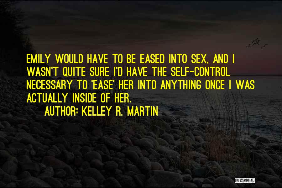 Kelley R. Martin Quotes: Emily Would Have To Be Eased Into Sex, And I Wasn't Quite Sure I'd Have The Self-control Necessary To 'ease'