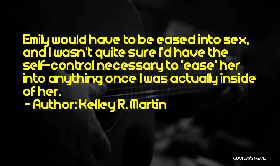 Kelley R. Martin Quotes: Emily Would Have To Be Eased Into Sex, And I Wasn't Quite Sure I'd Have The Self-control Necessary To 'ease'