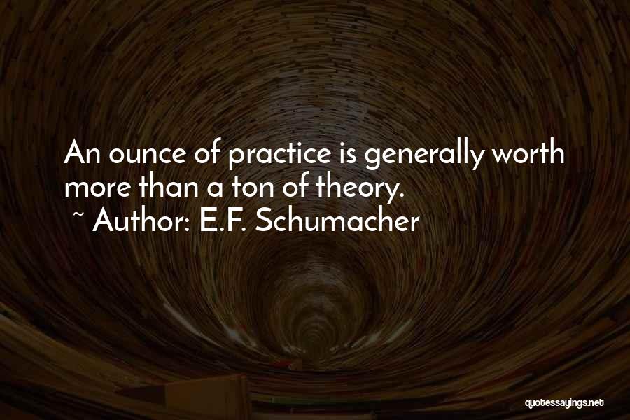 E.F. Schumacher Quotes: An Ounce Of Practice Is Generally Worth More Than A Ton Of Theory.