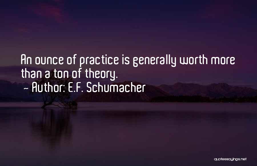 E.F. Schumacher Quotes: An Ounce Of Practice Is Generally Worth More Than A Ton Of Theory.