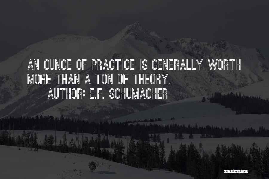 E.F. Schumacher Quotes: An Ounce Of Practice Is Generally Worth More Than A Ton Of Theory.