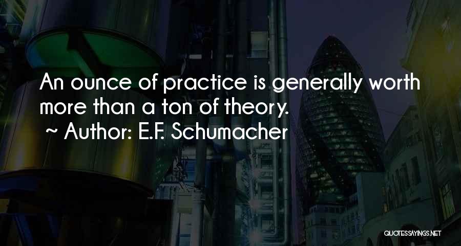 E.F. Schumacher Quotes: An Ounce Of Practice Is Generally Worth More Than A Ton Of Theory.