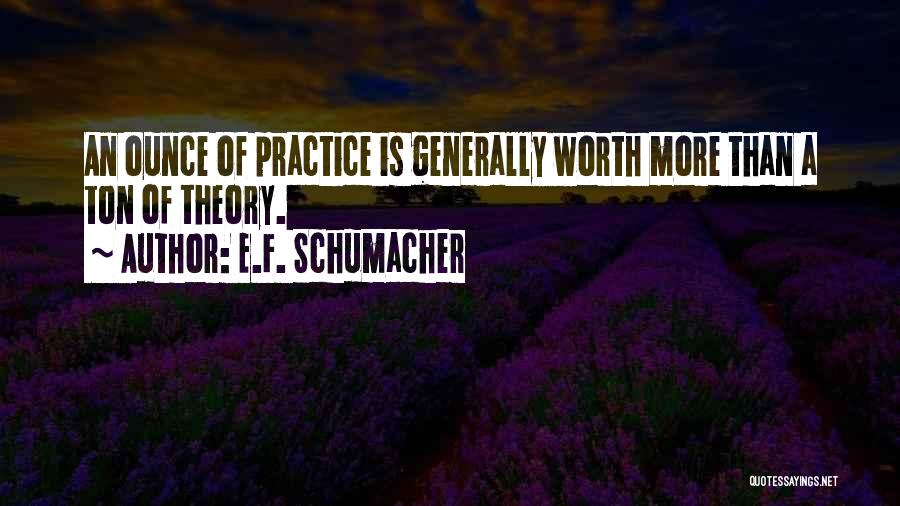 E.F. Schumacher Quotes: An Ounce Of Practice Is Generally Worth More Than A Ton Of Theory.