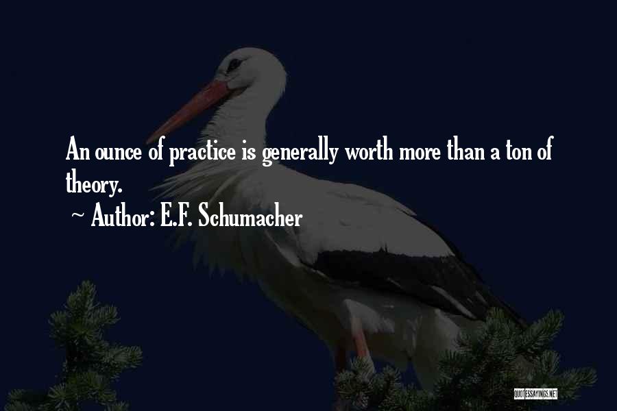 E.F. Schumacher Quotes: An Ounce Of Practice Is Generally Worth More Than A Ton Of Theory.