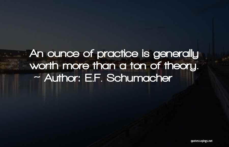 E.F. Schumacher Quotes: An Ounce Of Practice Is Generally Worth More Than A Ton Of Theory.