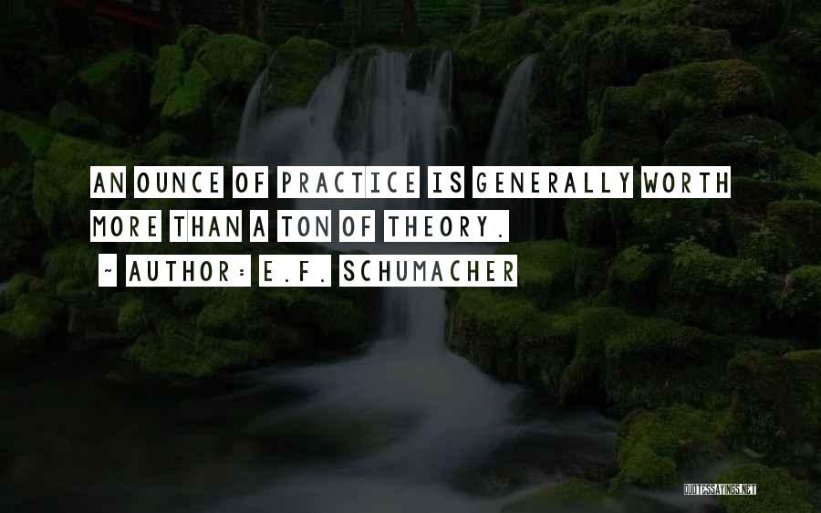 E.F. Schumacher Quotes: An Ounce Of Practice Is Generally Worth More Than A Ton Of Theory.