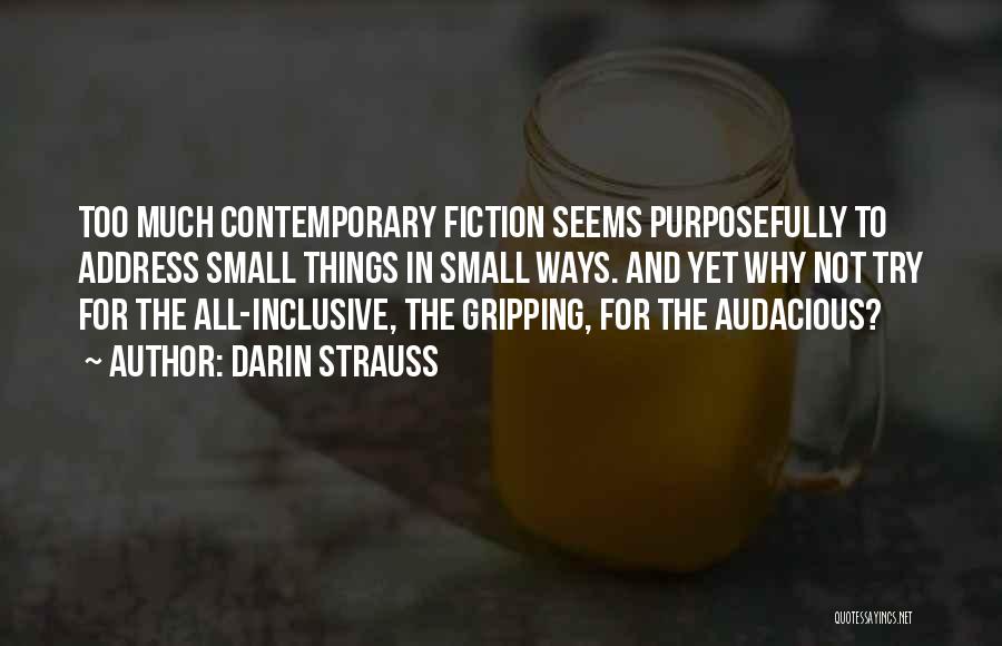 Darin Strauss Quotes: Too Much Contemporary Fiction Seems Purposefully To Address Small Things In Small Ways. And Yet Why Not Try For The