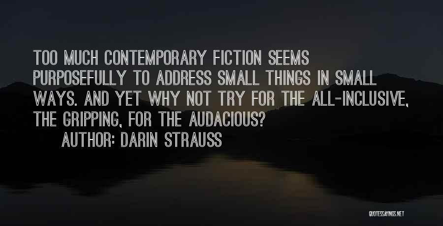 Darin Strauss Quotes: Too Much Contemporary Fiction Seems Purposefully To Address Small Things In Small Ways. And Yet Why Not Try For The