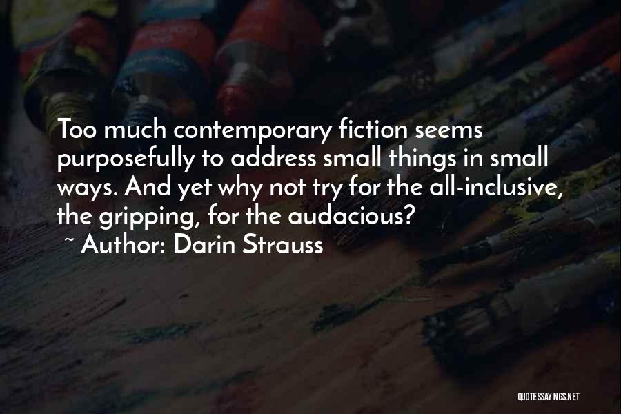 Darin Strauss Quotes: Too Much Contemporary Fiction Seems Purposefully To Address Small Things In Small Ways. And Yet Why Not Try For The