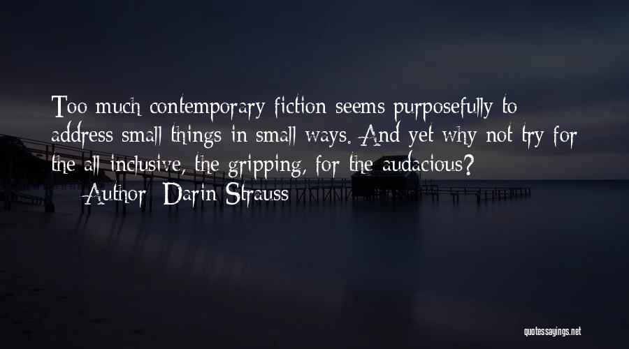 Darin Strauss Quotes: Too Much Contemporary Fiction Seems Purposefully To Address Small Things In Small Ways. And Yet Why Not Try For The