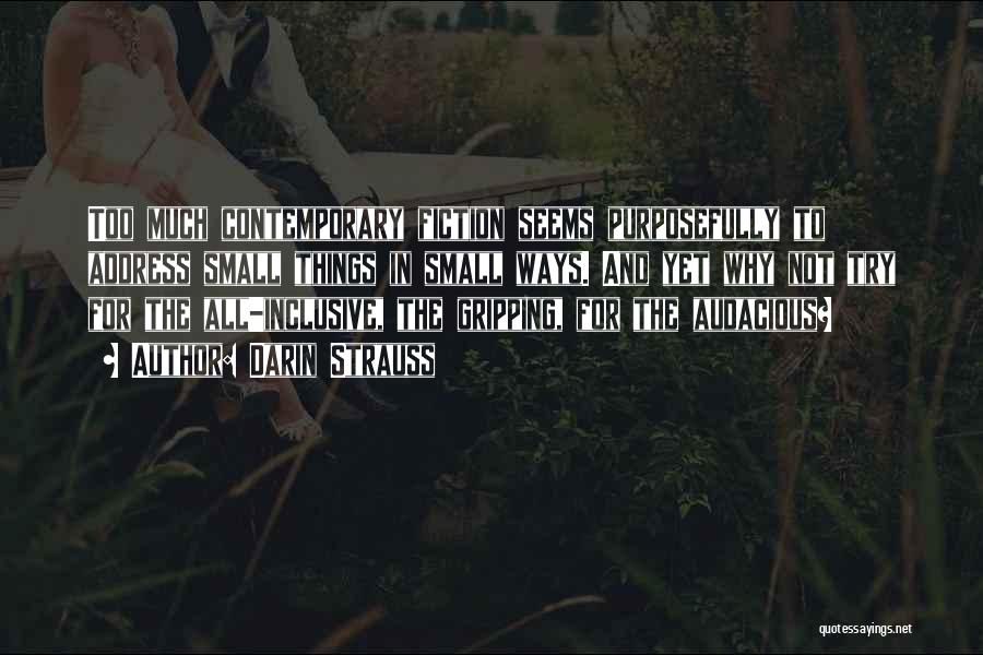 Darin Strauss Quotes: Too Much Contemporary Fiction Seems Purposefully To Address Small Things In Small Ways. And Yet Why Not Try For The