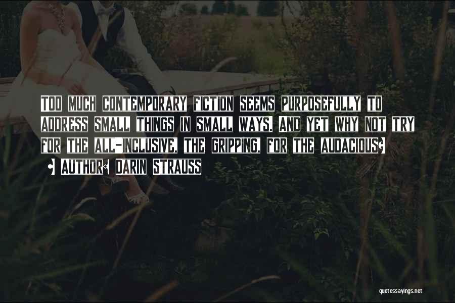 Darin Strauss Quotes: Too Much Contemporary Fiction Seems Purposefully To Address Small Things In Small Ways. And Yet Why Not Try For The