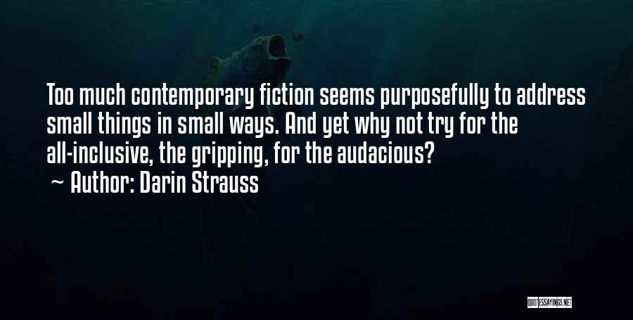 Darin Strauss Quotes: Too Much Contemporary Fiction Seems Purposefully To Address Small Things In Small Ways. And Yet Why Not Try For The