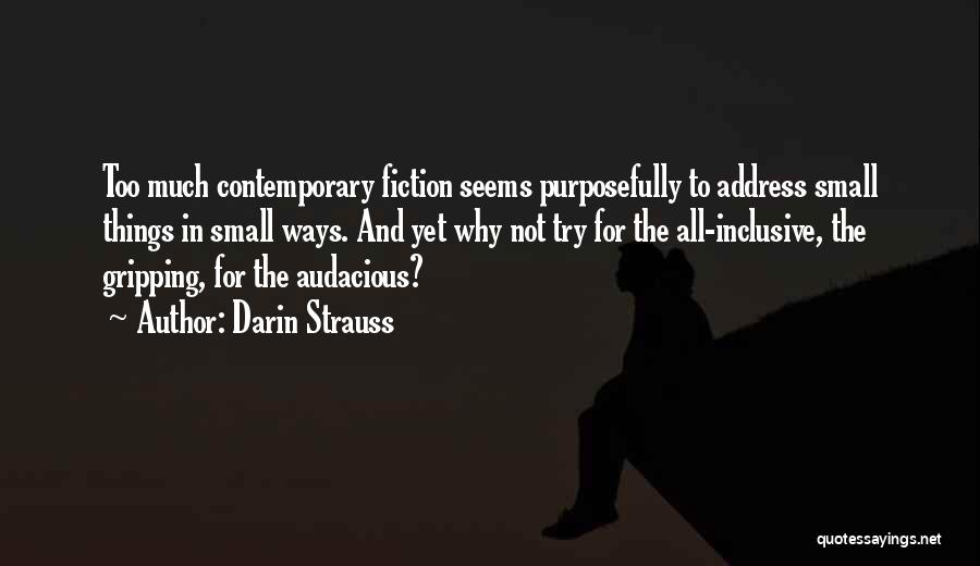 Darin Strauss Quotes: Too Much Contemporary Fiction Seems Purposefully To Address Small Things In Small Ways. And Yet Why Not Try For The