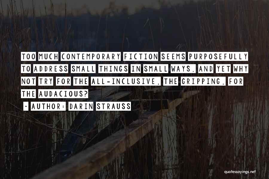 Darin Strauss Quotes: Too Much Contemporary Fiction Seems Purposefully To Address Small Things In Small Ways. And Yet Why Not Try For The