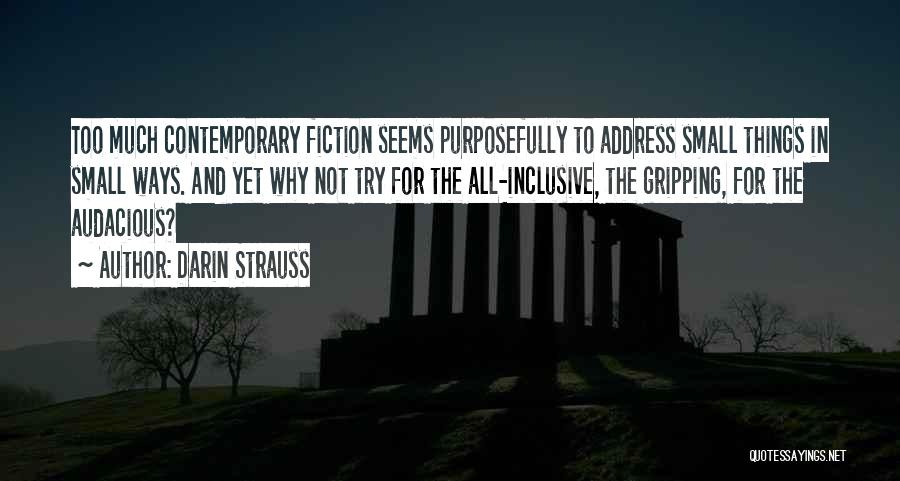 Darin Strauss Quotes: Too Much Contemporary Fiction Seems Purposefully To Address Small Things In Small Ways. And Yet Why Not Try For The