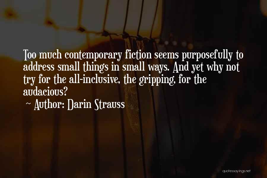 Darin Strauss Quotes: Too Much Contemporary Fiction Seems Purposefully To Address Small Things In Small Ways. And Yet Why Not Try For The