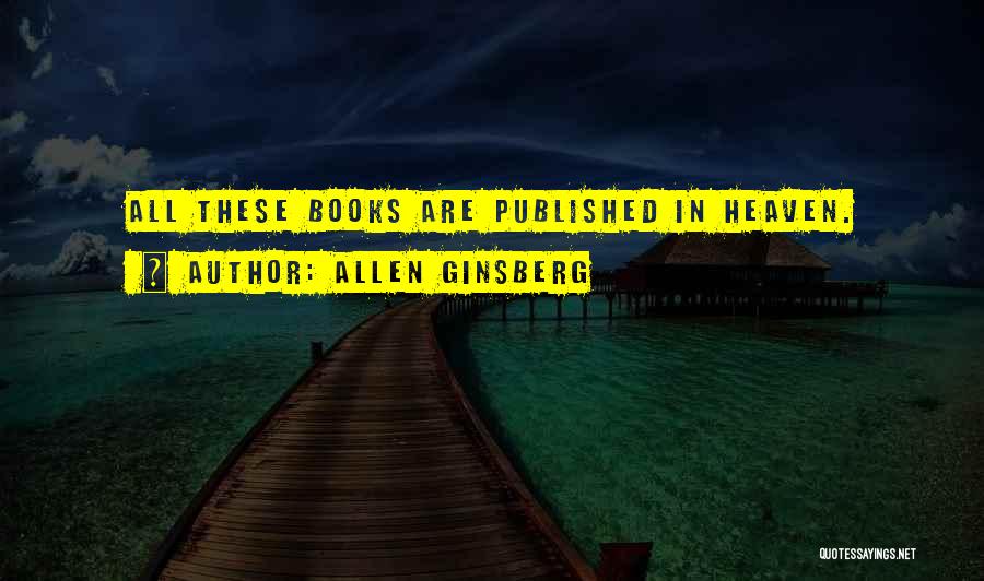 Allen Ginsberg Quotes: All These Books Are Published In Heaven.