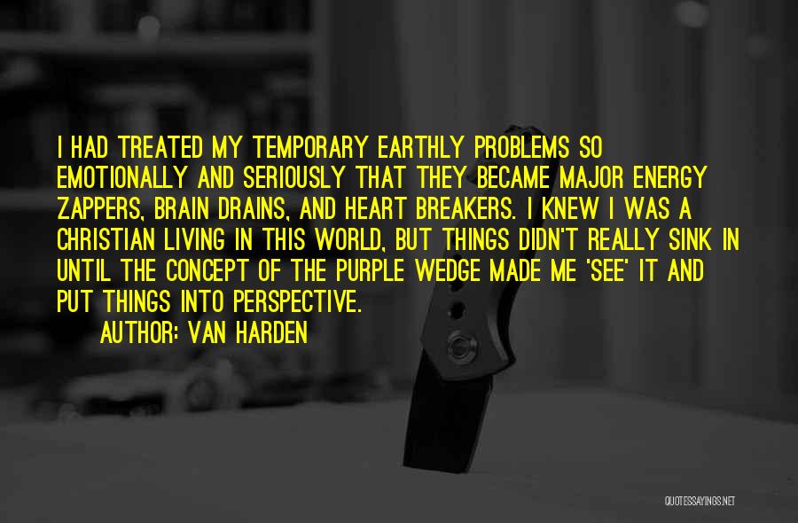 Van Harden Quotes: I Had Treated My Temporary Earthly Problems So Emotionally And Seriously That They Became Major Energy Zappers, Brain Drains, And