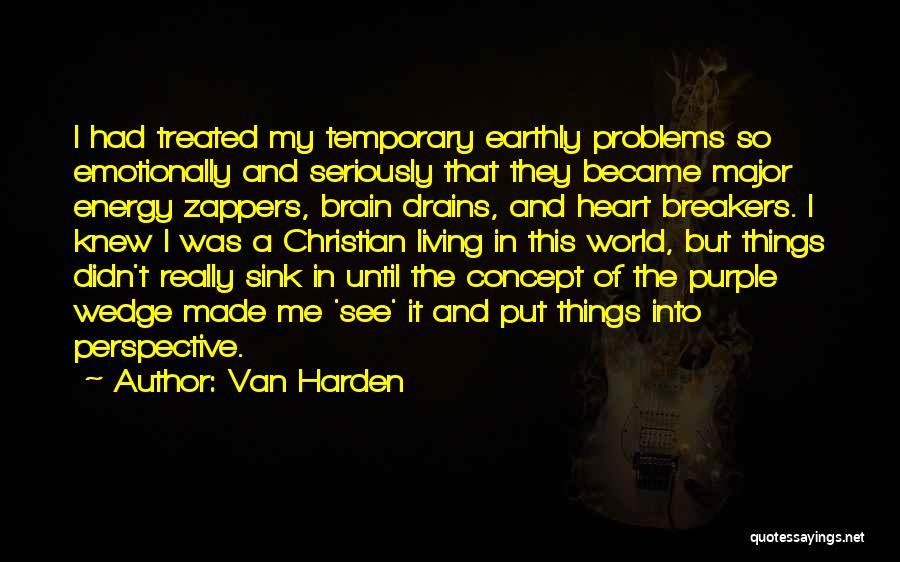 Van Harden Quotes: I Had Treated My Temporary Earthly Problems So Emotionally And Seriously That They Became Major Energy Zappers, Brain Drains, And