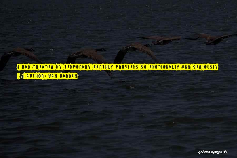 Van Harden Quotes: I Had Treated My Temporary Earthly Problems So Emotionally And Seriously That They Became Major Energy Zappers, Brain Drains, And