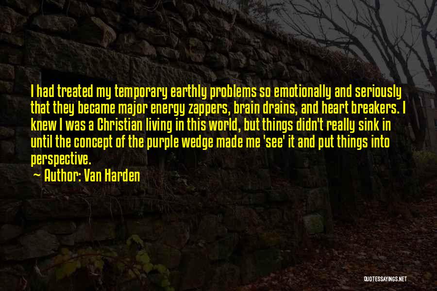 Van Harden Quotes: I Had Treated My Temporary Earthly Problems So Emotionally And Seriously That They Became Major Energy Zappers, Brain Drains, And