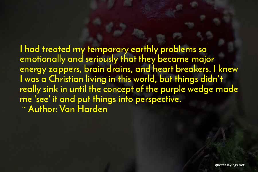 Van Harden Quotes: I Had Treated My Temporary Earthly Problems So Emotionally And Seriously That They Became Major Energy Zappers, Brain Drains, And