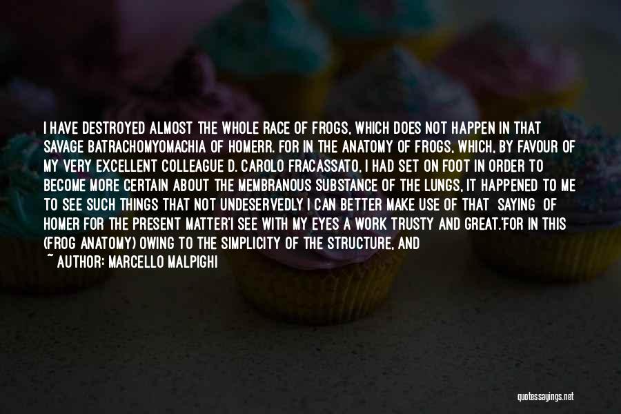 Marcello Malpighi Quotes: I Have Destroyed Almost The Whole Race Of Frogs, Which Does Not Happen In That Savage Batrachomyomachia Of Homerr. For