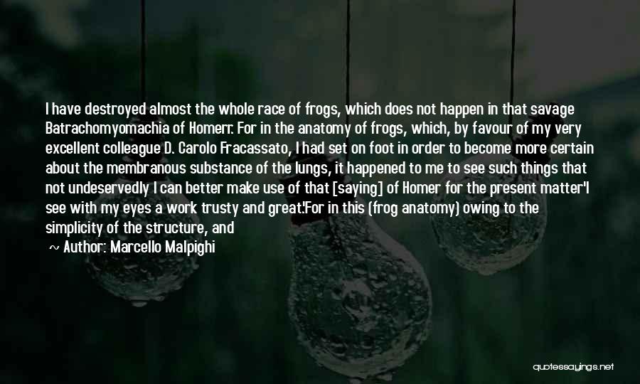 Marcello Malpighi Quotes: I Have Destroyed Almost The Whole Race Of Frogs, Which Does Not Happen In That Savage Batrachomyomachia Of Homerr. For