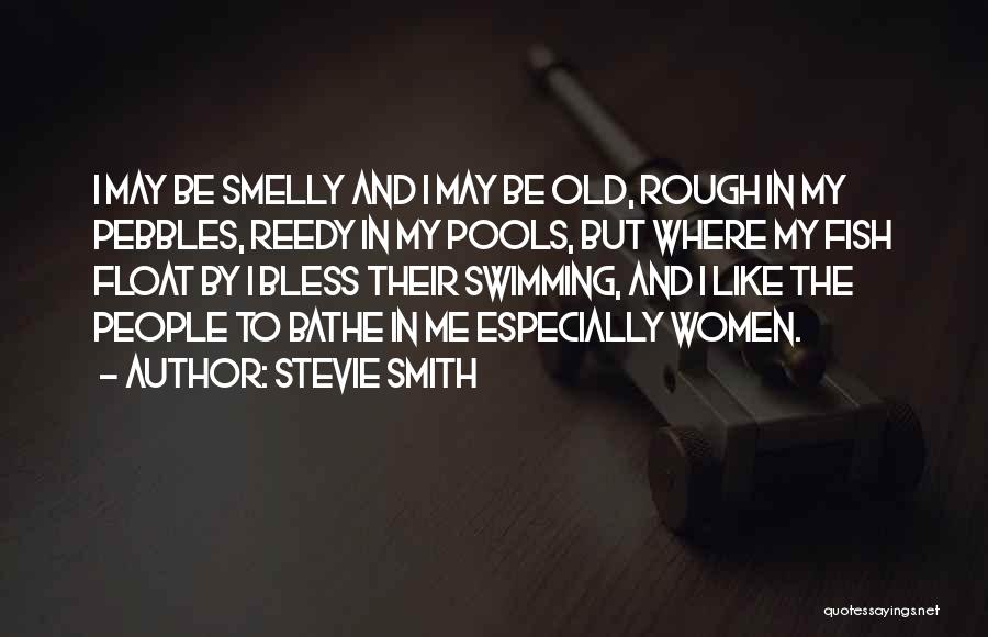 Stevie Smith Quotes: I May Be Smelly And I May Be Old, Rough In My Pebbles, Reedy In My Pools, But Where My