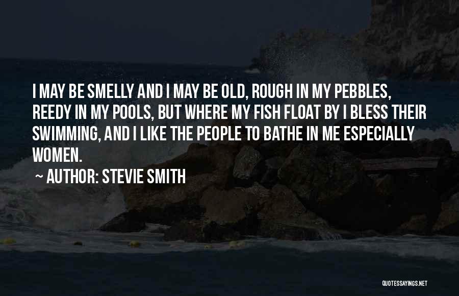 Stevie Smith Quotes: I May Be Smelly And I May Be Old, Rough In My Pebbles, Reedy In My Pools, But Where My