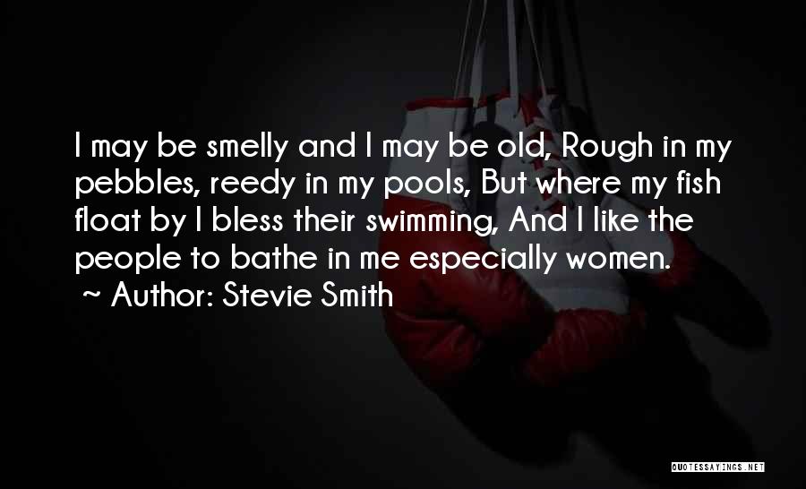 Stevie Smith Quotes: I May Be Smelly And I May Be Old, Rough In My Pebbles, Reedy In My Pools, But Where My