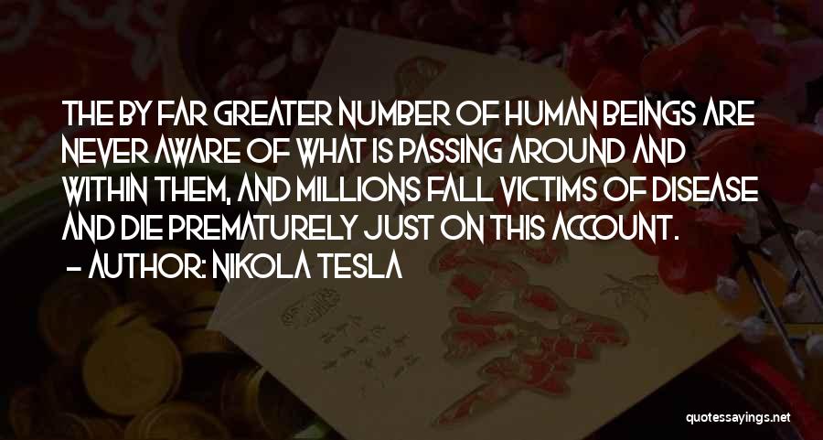 Nikola Tesla Quotes: The By Far Greater Number Of Human Beings Are Never Aware Of What Is Passing Around And Within Them, And
