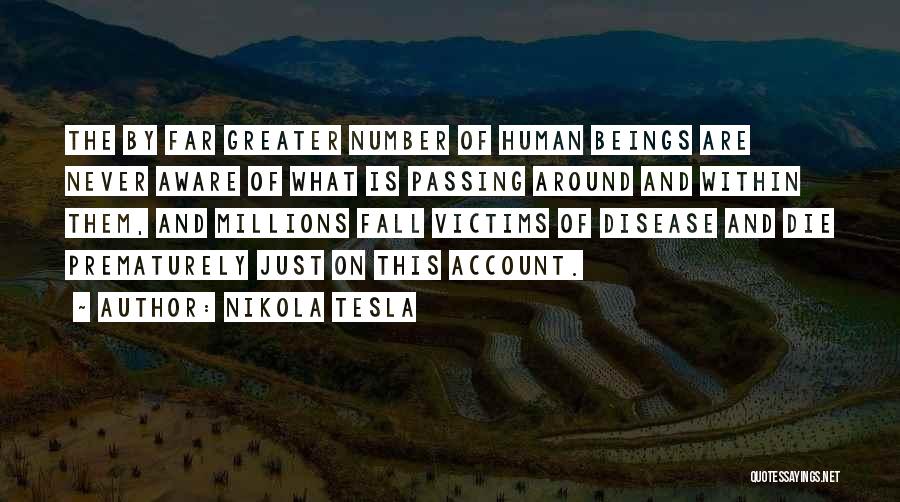 Nikola Tesla Quotes: The By Far Greater Number Of Human Beings Are Never Aware Of What Is Passing Around And Within Them, And