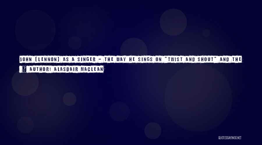 Alasdair MacLean Quotes: John [lennon] As A Singer - The Way He Sings On Twist And Shout And The Way He Sings On
