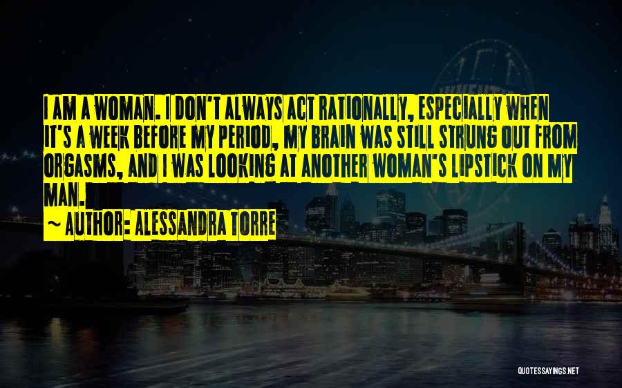 Alessandra Torre Quotes: I Am A Woman. I Don't Always Act Rationally, Especially When It's A Week Before My Period, My Brain Was